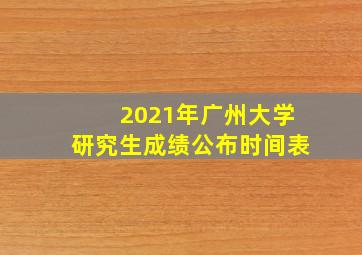 2021年广州大学研究生成绩公布时间表