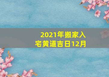 2021年搬家入宅黄道吉日12月