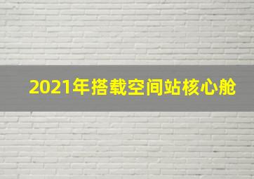 2021年搭载空间站核心舱