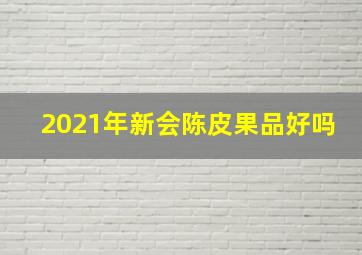 2021年新会陈皮果品好吗