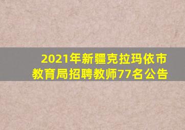 2021年新疆克拉玛依市教育局招聘教师77名公告