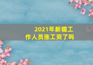 2021年新疆工作人员涨工资了吗