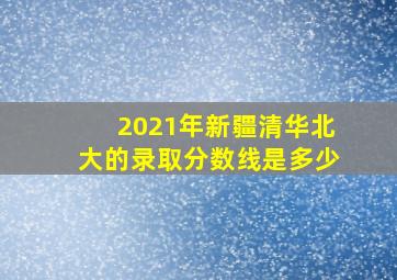 2021年新疆清华北大的录取分数线是多少