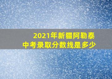 2021年新疆阿勒泰中考录取分数线是多少