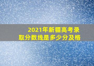 2021年新疆高考录取分数线是多少分及格