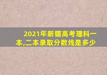 2021年新疆高考理科一本,二本录取分数线是多少