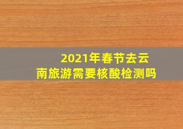 2021年春节去云南旅游需要核酸检测吗