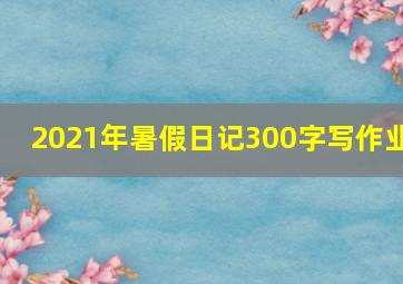 2021年暑假日记300字写作业