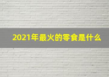 2021年最火的零食是什么