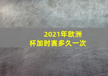 2021年欧洲杯加时赛多久一次