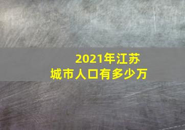 2021年江苏城市人口有多少万