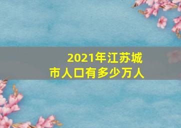 2021年江苏城市人口有多少万人