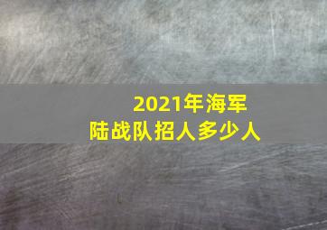 2021年海军陆战队招人多少人