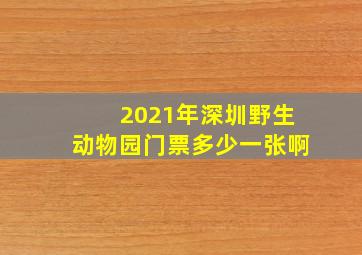 2021年深圳野生动物园门票多少一张啊