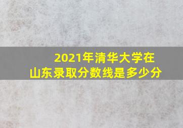 2021年清华大学在山东录取分数线是多少分