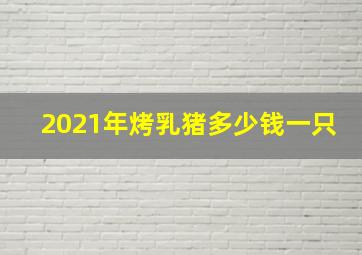 2021年烤乳猪多少钱一只