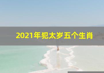 2021年犯太岁五个生肖