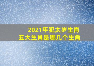 2021年犯太岁生肖五大生肖是哪几个生肖