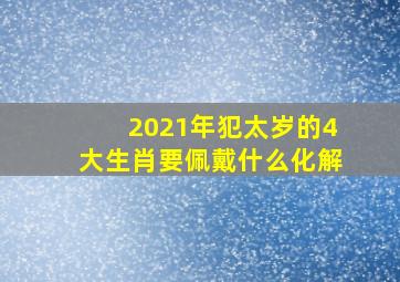 2021年犯太岁的4大生肖要佩戴什么化解