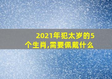 2021年犯太岁的5个生肖,需要佩戴什么