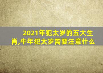 2021年犯太岁的五大生肖,牛年犯太岁需要注意什么