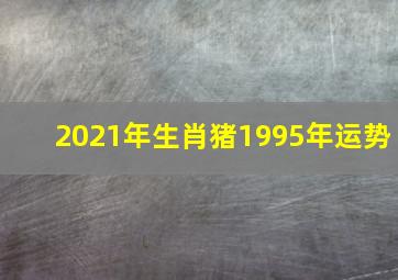 2021年生肖猪1995年运势