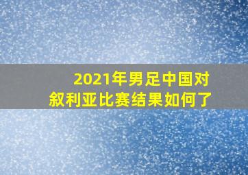 2021年男足中国对叙利亚比赛结果如何了