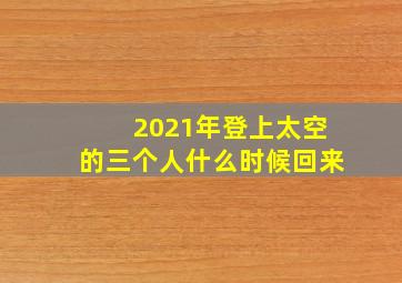 2021年登上太空的三个人什么时候回来