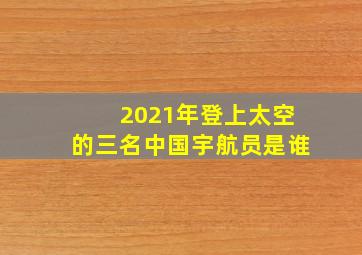 2021年登上太空的三名中国宇航员是谁