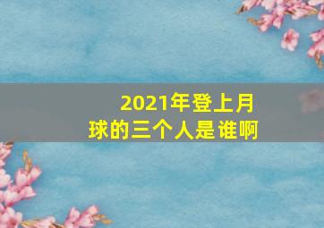 2021年登上月球的三个人是谁啊