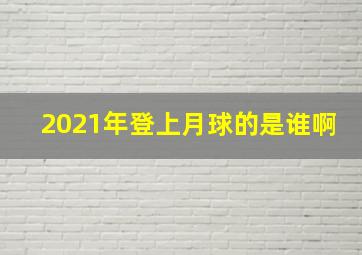 2021年登上月球的是谁啊