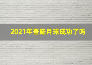 2021年登陆月球成功了吗