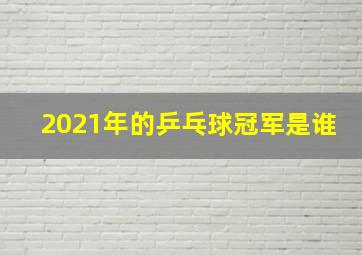 2021年的乒乓球冠军是谁