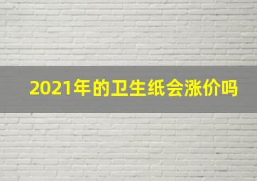 2021年的卫生纸会涨价吗