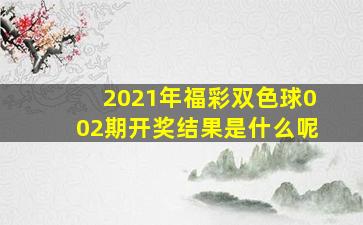 2021年福彩双色球002期开奖结果是什么呢