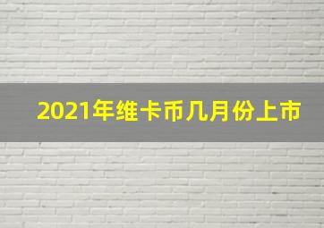 2021年维卡币几月份上市