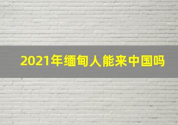 2021年缅甸人能来中国吗