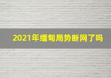 2021年缅甸局势断网了吗