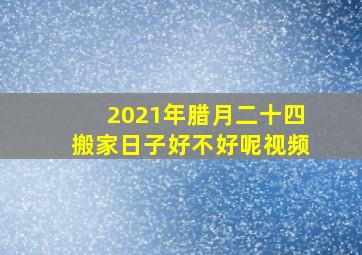 2021年腊月二十四搬家日子好不好呢视频