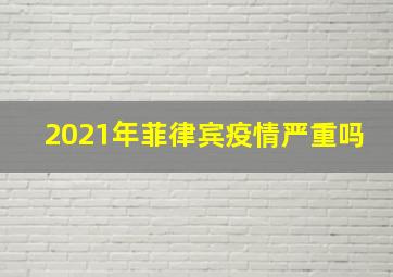 2021年菲律宾疫情严重吗