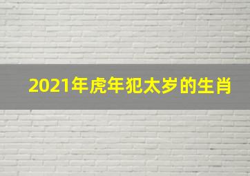 2021年虎年犯太岁的生肖