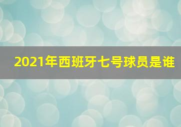 2021年西班牙七号球员是谁