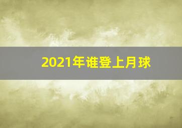 2021年谁登上月球