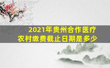 2021年贵州合作医疗农村缴费截止日期是多少