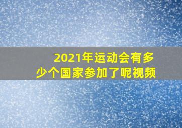 2021年运动会有多少个国家参加了呢视频