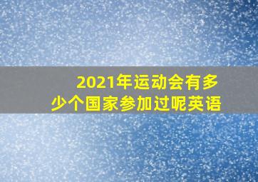 2021年运动会有多少个国家参加过呢英语