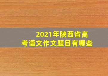 2021年陕西省高考语文作文题目有哪些