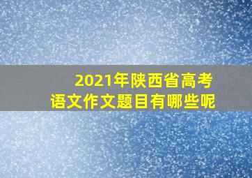 2021年陕西省高考语文作文题目有哪些呢