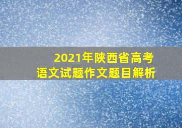 2021年陕西省高考语文试题作文题目解析