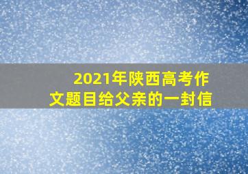 2021年陕西高考作文题目给父亲的一封信